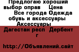 Предлогаю хороший выбор оправ  › Цена ­ 1 000 - Все города Одежда, обувь и аксессуары » Аксессуары   . Дагестан респ.,Дербент г.